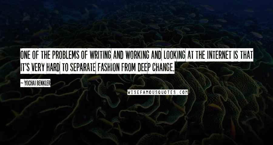 Yochai Benkler Quotes: One of the problems of writing and working and looking at the Internet is that it's very hard to separate fashion from deep change.