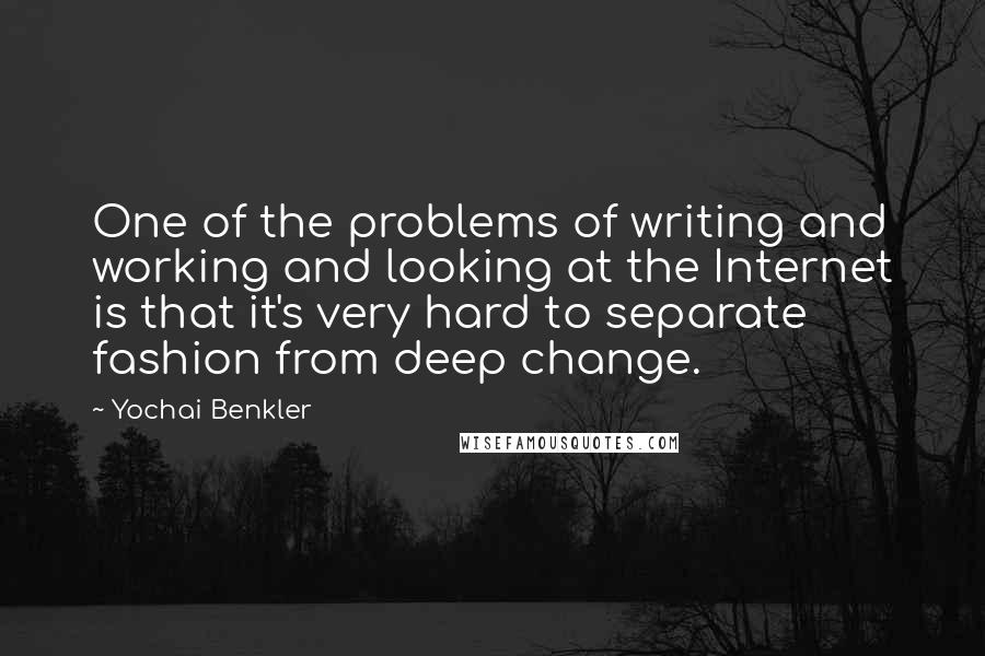 Yochai Benkler Quotes: One of the problems of writing and working and looking at the Internet is that it's very hard to separate fashion from deep change.