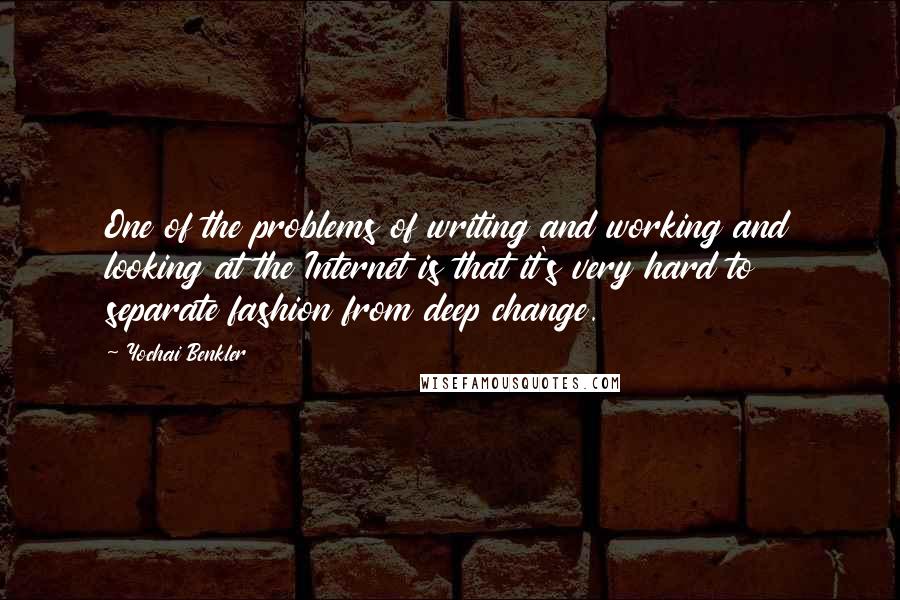 Yochai Benkler Quotes: One of the problems of writing and working and looking at the Internet is that it's very hard to separate fashion from deep change.