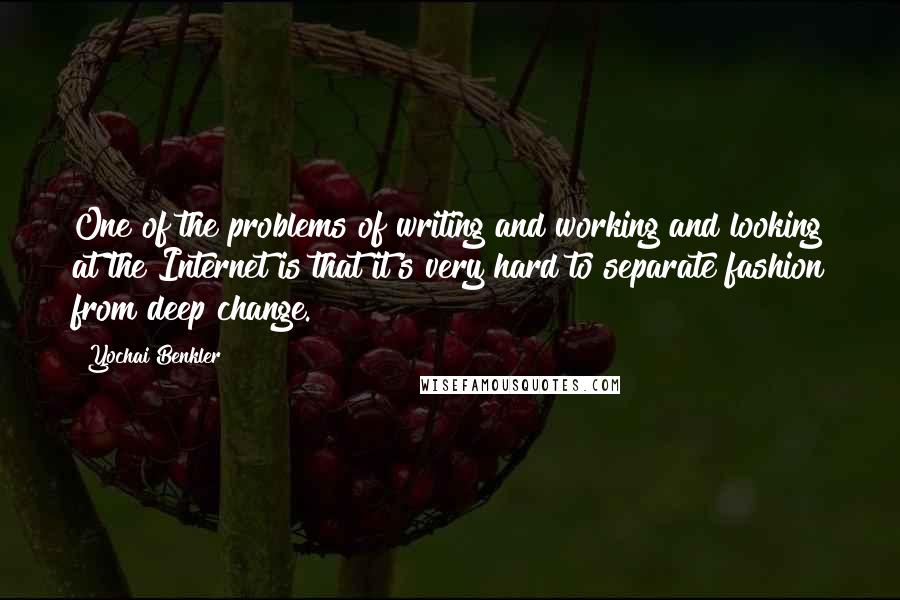 Yochai Benkler Quotes: One of the problems of writing and working and looking at the Internet is that it's very hard to separate fashion from deep change.