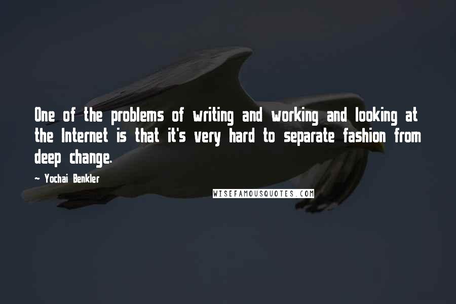 Yochai Benkler Quotes: One of the problems of writing and working and looking at the Internet is that it's very hard to separate fashion from deep change.