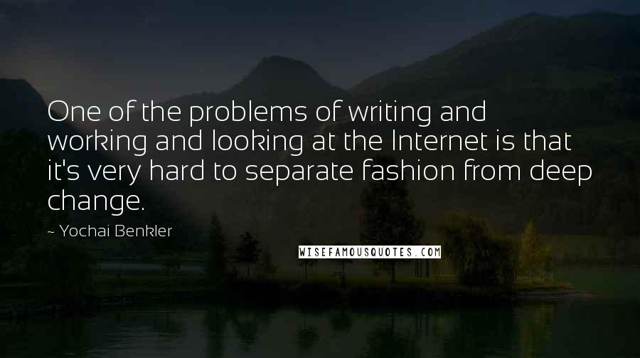 Yochai Benkler Quotes: One of the problems of writing and working and looking at the Internet is that it's very hard to separate fashion from deep change.