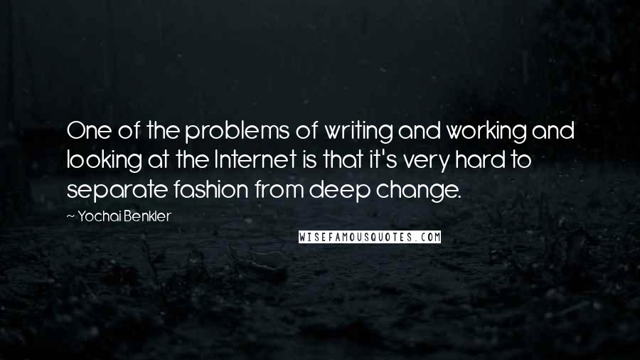 Yochai Benkler Quotes: One of the problems of writing and working and looking at the Internet is that it's very hard to separate fashion from deep change.