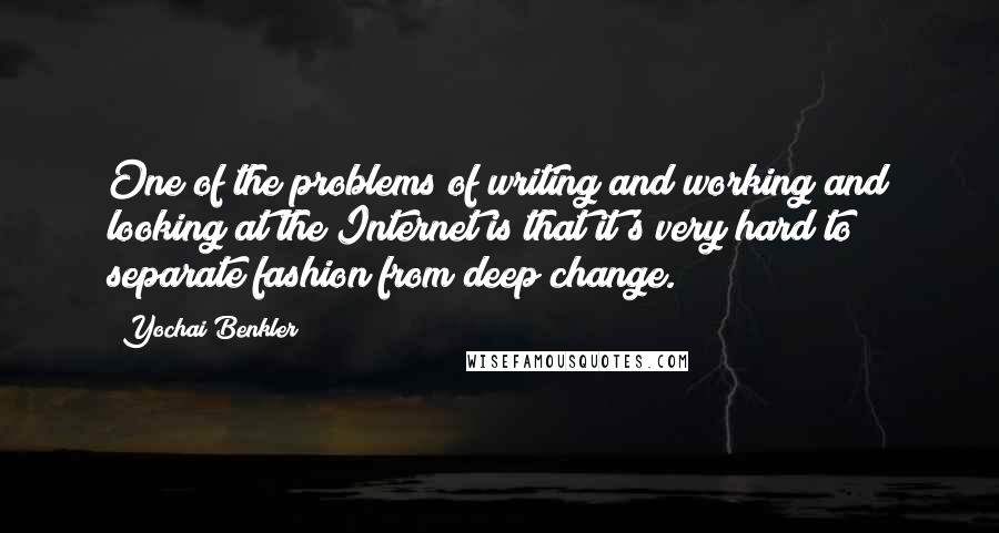 Yochai Benkler Quotes: One of the problems of writing and working and looking at the Internet is that it's very hard to separate fashion from deep change.