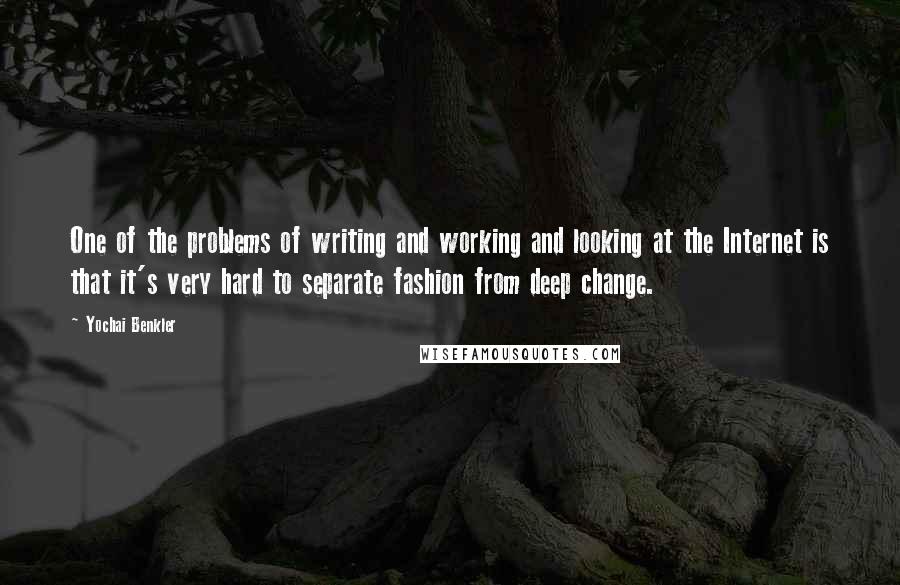 Yochai Benkler Quotes: One of the problems of writing and working and looking at the Internet is that it's very hard to separate fashion from deep change.