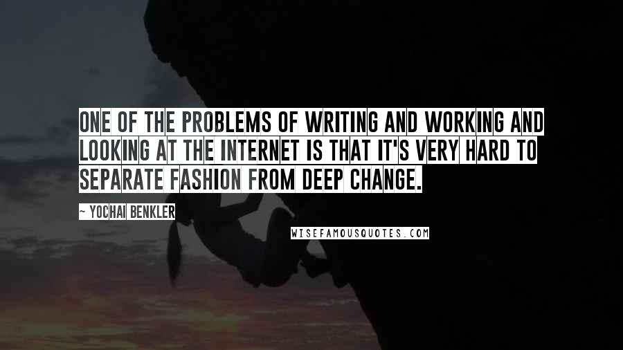 Yochai Benkler Quotes: One of the problems of writing and working and looking at the Internet is that it's very hard to separate fashion from deep change.