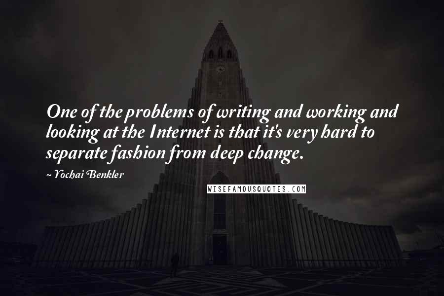 Yochai Benkler Quotes: One of the problems of writing and working and looking at the Internet is that it's very hard to separate fashion from deep change.