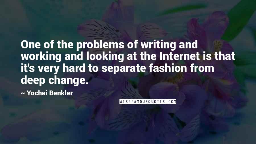 Yochai Benkler Quotes: One of the problems of writing and working and looking at the Internet is that it's very hard to separate fashion from deep change.