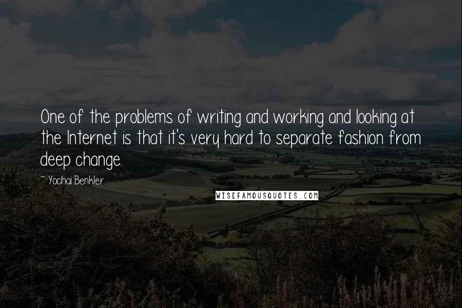 Yochai Benkler Quotes: One of the problems of writing and working and looking at the Internet is that it's very hard to separate fashion from deep change.