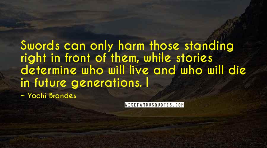 Yochi Brandes Quotes: Swords can only harm those standing right in front of them, while stories determine who will live and who will die in future generations. I
