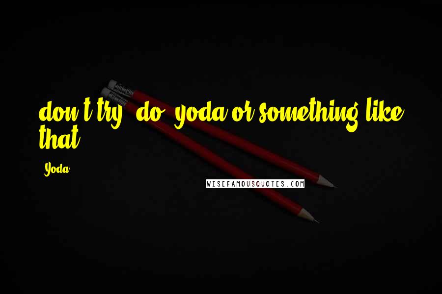 Yoda Quotes: don't try, do -yoda(or something like that)