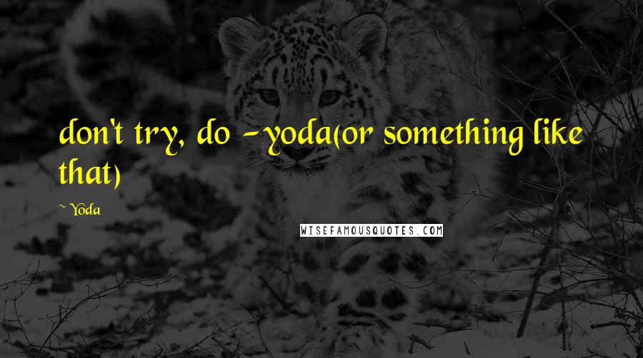 Yoda Quotes: don't try, do -yoda(or something like that)