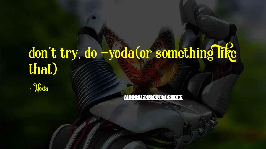 Yoda Quotes: don't try, do -yoda(or something like that)