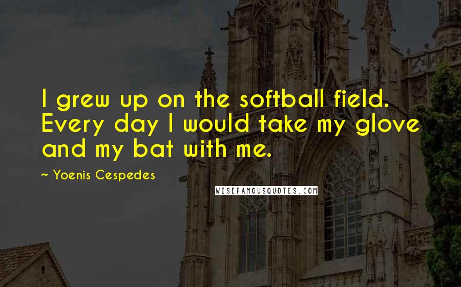 Yoenis Cespedes Quotes: I grew up on the softball field. Every day I would take my glove and my bat with me.