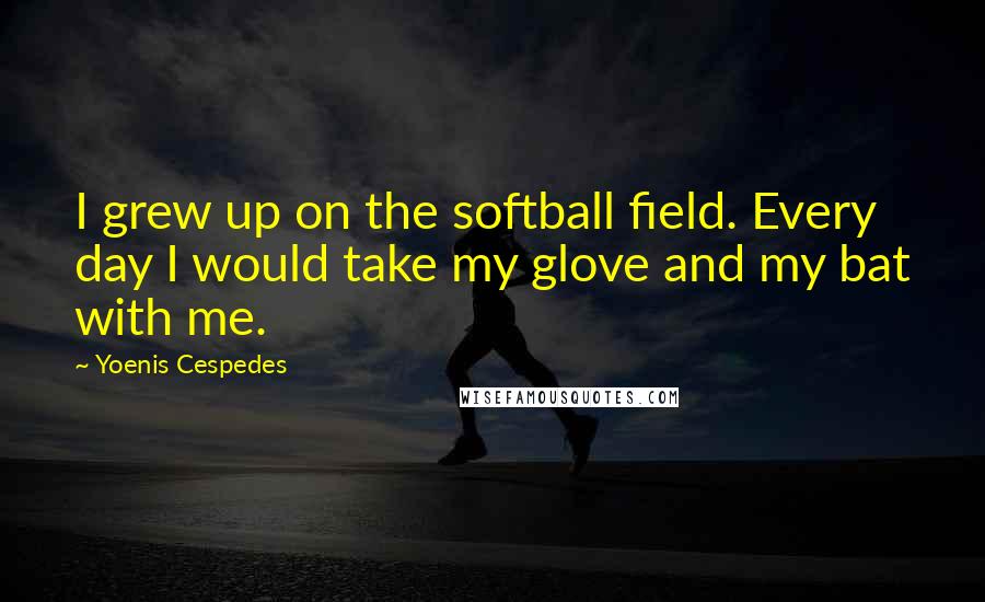 Yoenis Cespedes Quotes: I grew up on the softball field. Every day I would take my glove and my bat with me.