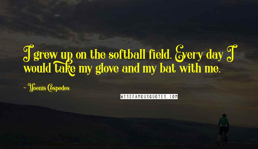 Yoenis Cespedes Quotes: I grew up on the softball field. Every day I would take my glove and my bat with me.