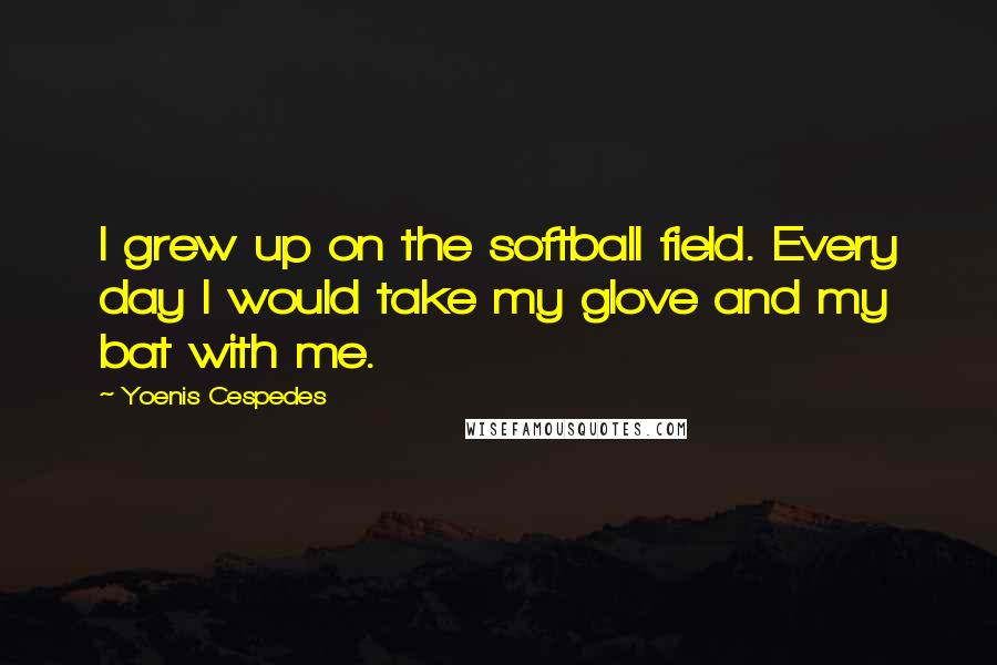 Yoenis Cespedes Quotes: I grew up on the softball field. Every day I would take my glove and my bat with me.