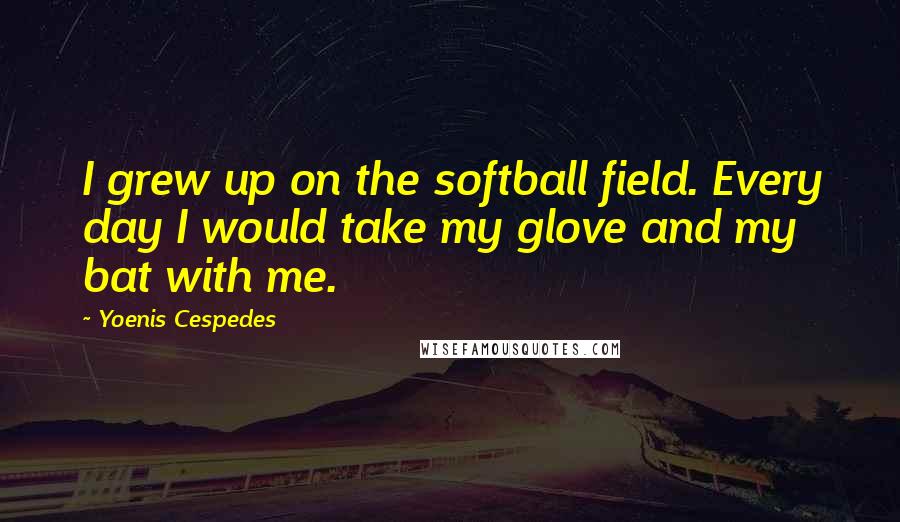Yoenis Cespedes Quotes: I grew up on the softball field. Every day I would take my glove and my bat with me.