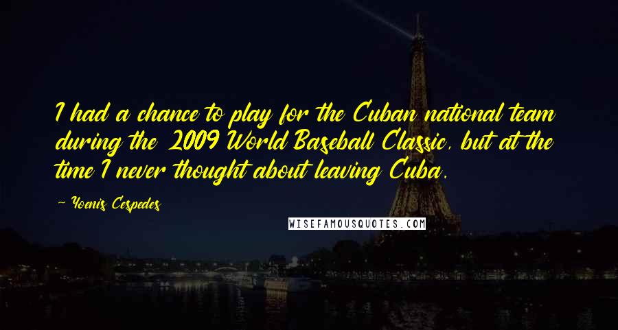 Yoenis Cespedes Quotes: I had a chance to play for the Cuban national team during the 2009 World Baseball Classic, but at the time I never thought about leaving Cuba.