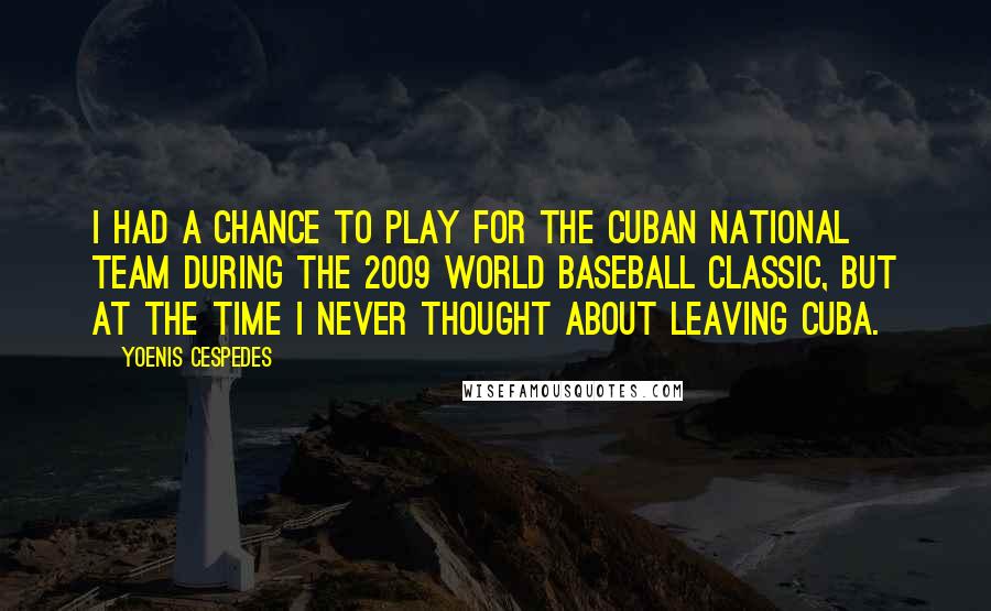Yoenis Cespedes Quotes: I had a chance to play for the Cuban national team during the 2009 World Baseball Classic, but at the time I never thought about leaving Cuba.