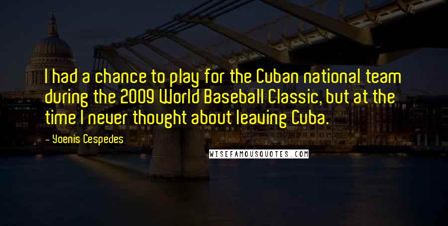 Yoenis Cespedes Quotes: I had a chance to play for the Cuban national team during the 2009 World Baseball Classic, but at the time I never thought about leaving Cuba.