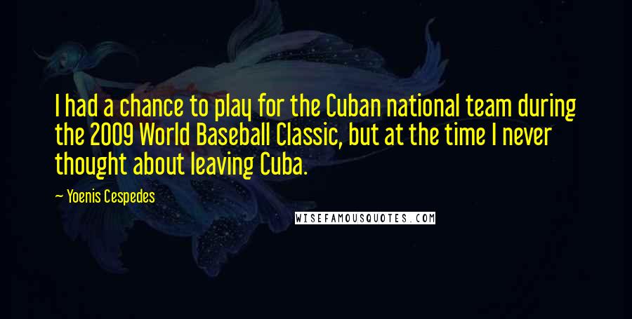 Yoenis Cespedes Quotes: I had a chance to play for the Cuban national team during the 2009 World Baseball Classic, but at the time I never thought about leaving Cuba.