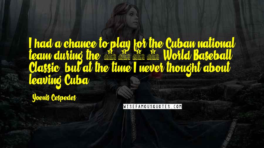 Yoenis Cespedes Quotes: I had a chance to play for the Cuban national team during the 2009 World Baseball Classic, but at the time I never thought about leaving Cuba.