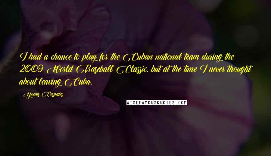 Yoenis Cespedes Quotes: I had a chance to play for the Cuban national team during the 2009 World Baseball Classic, but at the time I never thought about leaving Cuba.