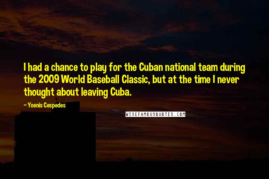 Yoenis Cespedes Quotes: I had a chance to play for the Cuban national team during the 2009 World Baseball Classic, but at the time I never thought about leaving Cuba.
