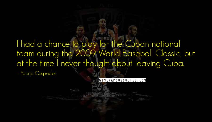 Yoenis Cespedes Quotes: I had a chance to play for the Cuban national team during the 2009 World Baseball Classic, but at the time I never thought about leaving Cuba.