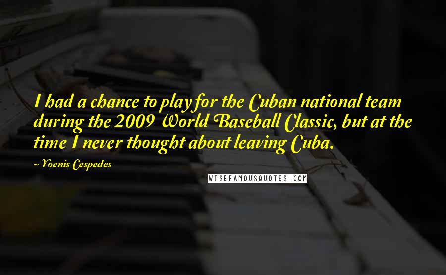 Yoenis Cespedes Quotes: I had a chance to play for the Cuban national team during the 2009 World Baseball Classic, but at the time I never thought about leaving Cuba.
