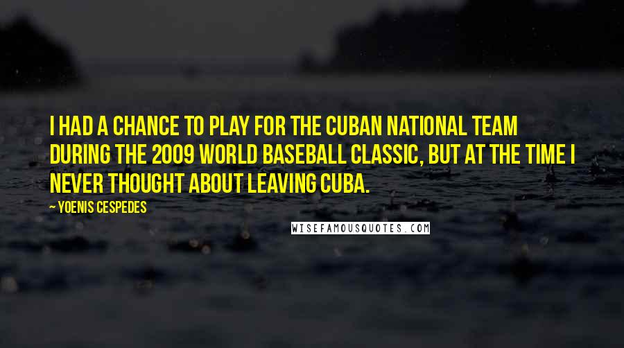 Yoenis Cespedes Quotes: I had a chance to play for the Cuban national team during the 2009 World Baseball Classic, but at the time I never thought about leaving Cuba.