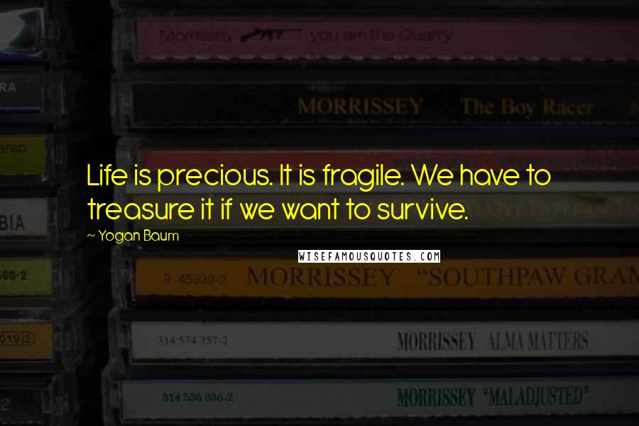 Yogan Baum Quotes: Life is precious. It is fragile. We have to treasure it if we want to survive.
