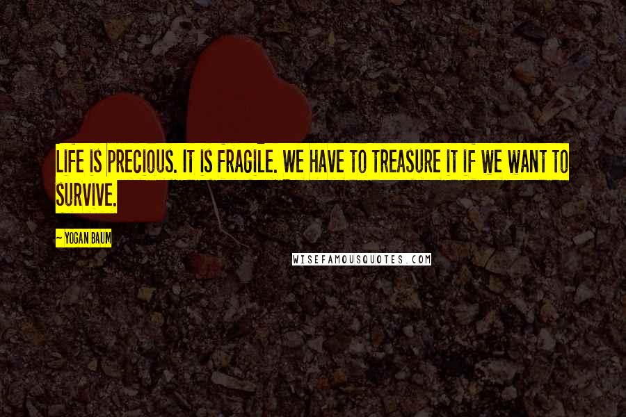 Yogan Baum Quotes: Life is precious. It is fragile. We have to treasure it if we want to survive.