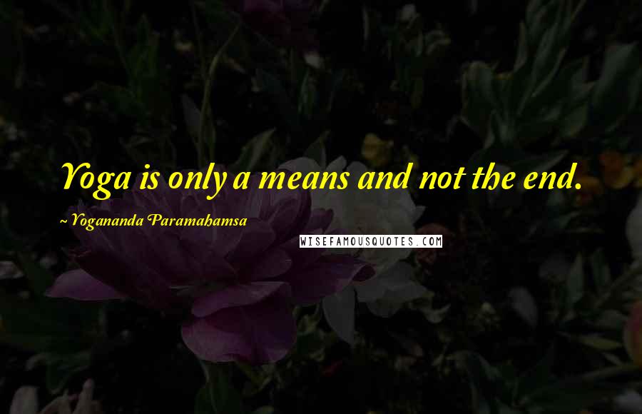 Yogananda Paramahamsa Quotes: Yoga is only a means and not the end.
