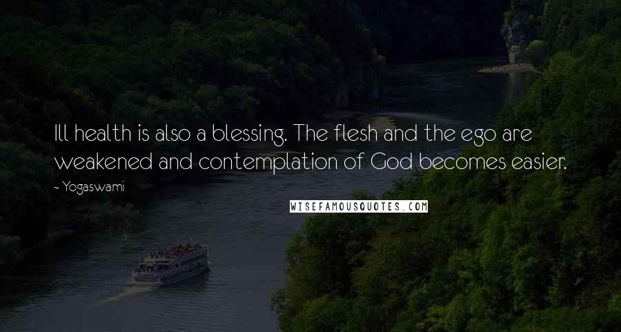 Yogaswami Quotes: Ill health is also a blessing. The flesh and the ego are weakened and contemplation of God becomes easier.