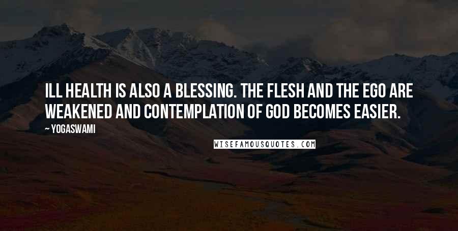 Yogaswami Quotes: Ill health is also a blessing. The flesh and the ego are weakened and contemplation of God becomes easier.