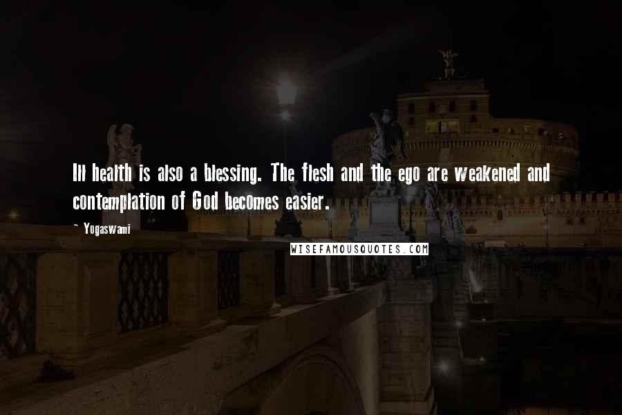 Yogaswami Quotes: Ill health is also a blessing. The flesh and the ego are weakened and contemplation of God becomes easier.