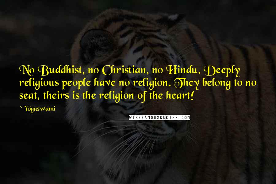 Yogaswami Quotes: No Buddhist, no Christian, no Hindu. Deeply religious people have no religion. They belong to no seat, theirs is the religion of the heart!