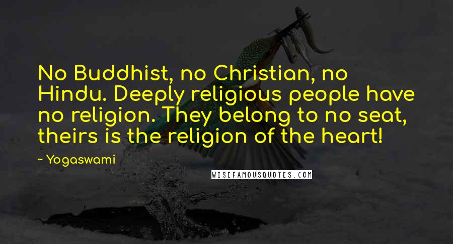 Yogaswami Quotes: No Buddhist, no Christian, no Hindu. Deeply religious people have no religion. They belong to no seat, theirs is the religion of the heart!