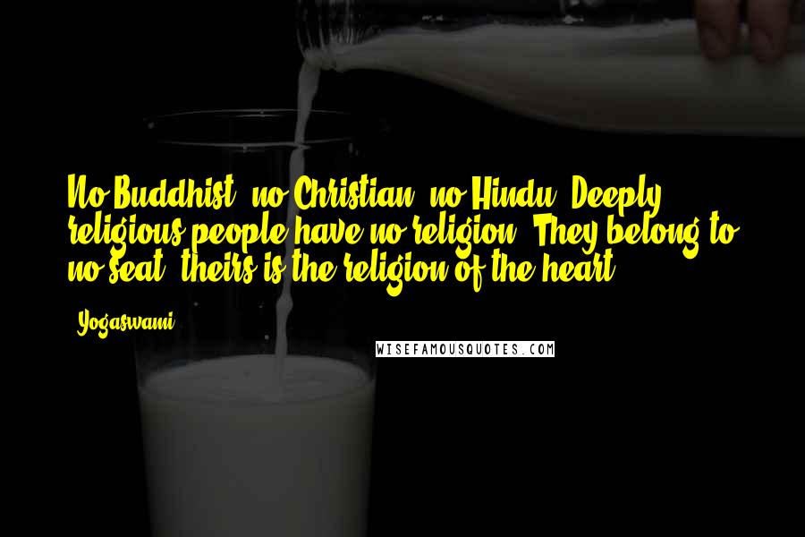 Yogaswami Quotes: No Buddhist, no Christian, no Hindu. Deeply religious people have no religion. They belong to no seat, theirs is the religion of the heart!