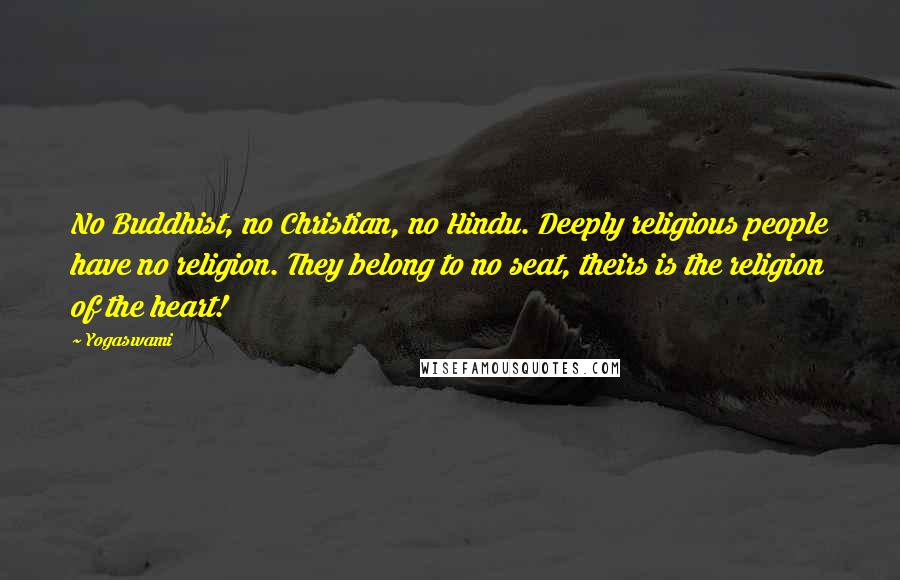 Yogaswami Quotes: No Buddhist, no Christian, no Hindu. Deeply religious people have no religion. They belong to no seat, theirs is the religion of the heart!