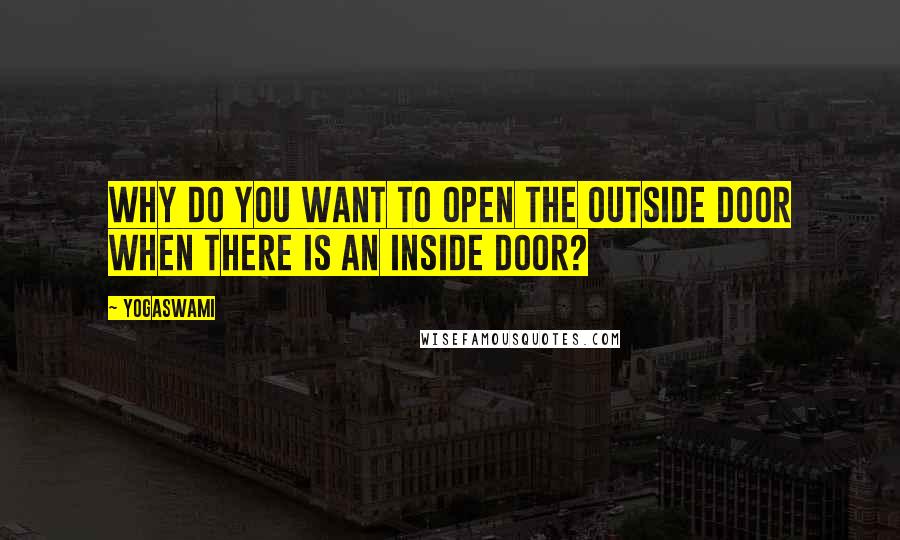 Yogaswami Quotes: Why do you want to open the outside door when there is an inside door?
