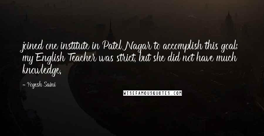 Yogesh Saini Quotes: joined one institute in Patel Nagar to accomplish this goal; my English Teacher was strict, but she did not have much knowledge.