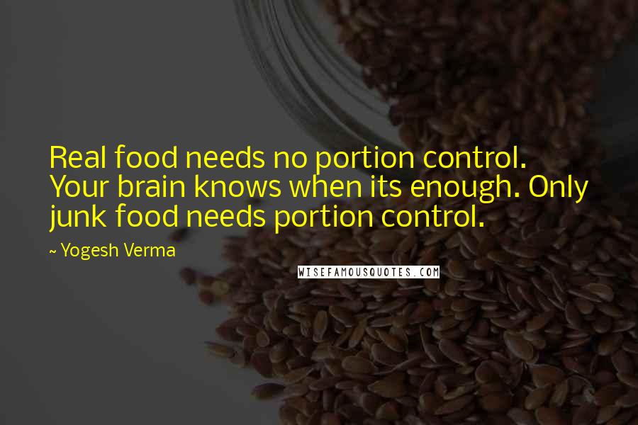Yogesh Verma Quotes: Real food needs no portion control. Your brain knows when its enough. Only junk food needs portion control.