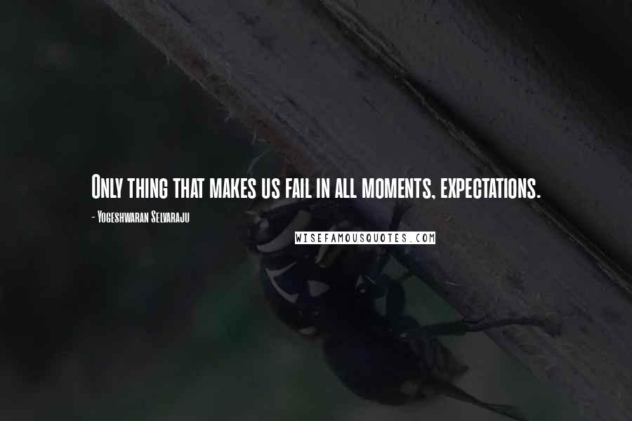 Yogeshwaran Selvaraju Quotes: Only thing that makes us fail in all moments, expectations.