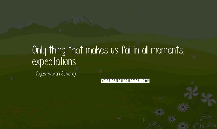 Yogeshwaran Selvaraju Quotes: Only thing that makes us fail in all moments, expectations.