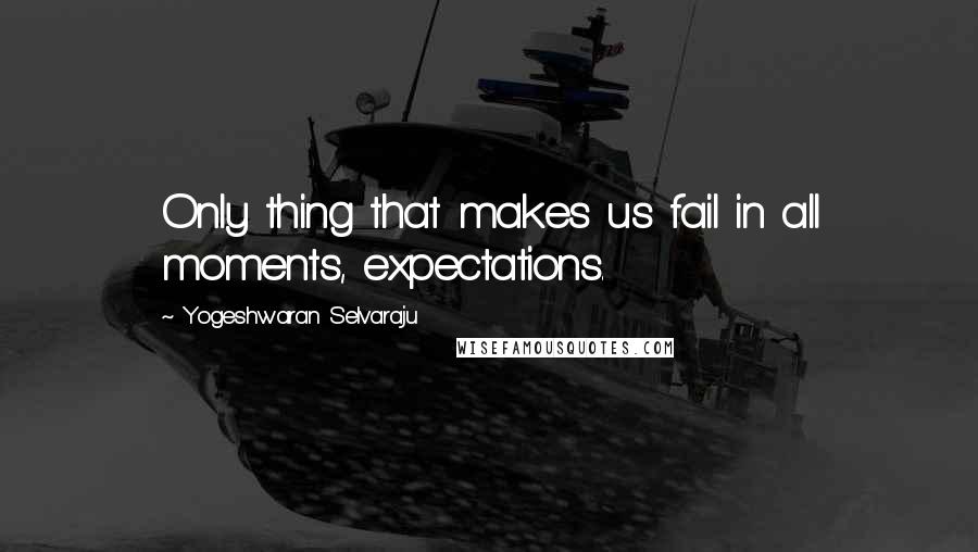Yogeshwaran Selvaraju Quotes: Only thing that makes us fail in all moments, expectations.