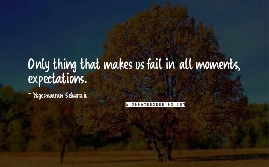 Yogeshwaran Selvaraju Quotes: Only thing that makes us fail in all moments, expectations.