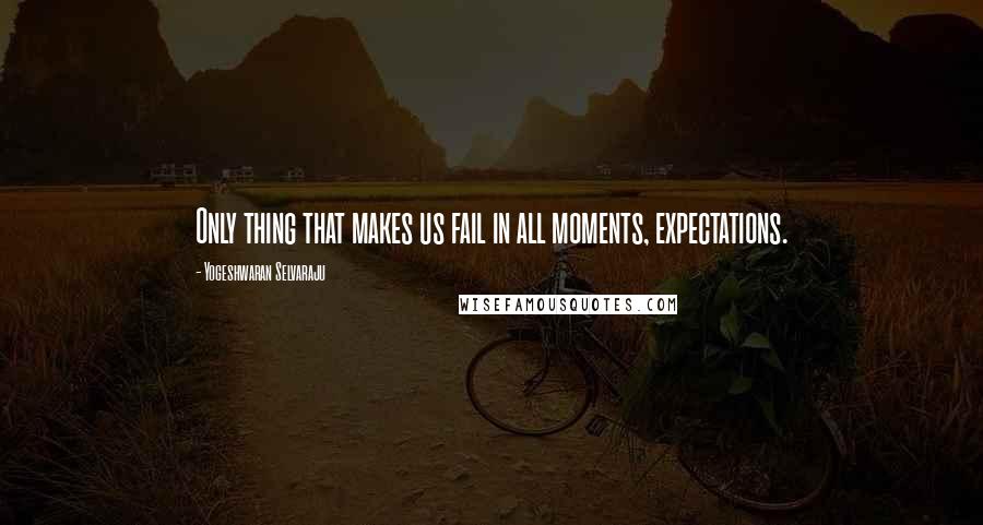 Yogeshwaran Selvaraju Quotes: Only thing that makes us fail in all moments, expectations.